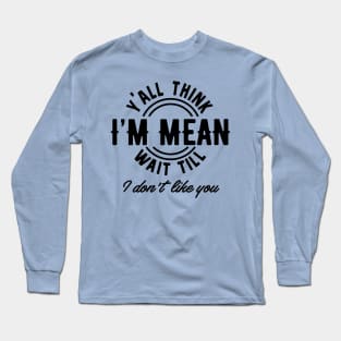 Yall Think Im Mean Wait Till I Dont Like You Long Sleeve T-Shirt